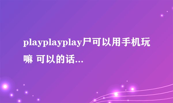 playplayplay尸可以用手机玩嘛 可以的话用什么模拟器？