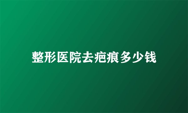 整形医院去疤痕多少钱