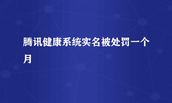 腾讯健康系统实名被处罚一个月