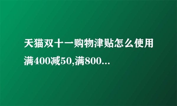 天猫双十一购物津贴怎么使用满400减50,满800减100?
