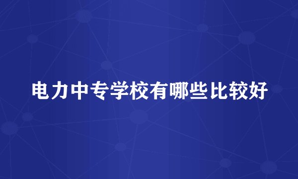 电力中专学校有哪些比较好