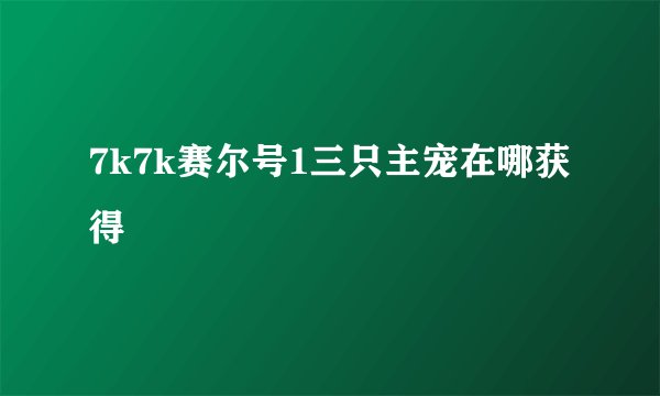 7k7k赛尔号1三只主宠在哪获得