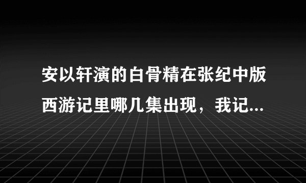 安以轩演的白骨精在张纪中版西游记里哪几集出现，我记得以前看好像看到他跟孙悟空有过很激烈的打斗，在什