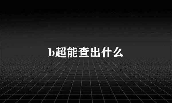b超能查出什么