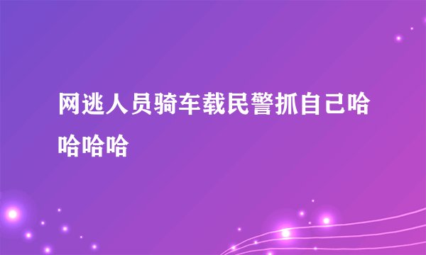 网逃人员骑车载民警抓自己哈哈哈哈
