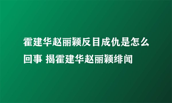 霍建华赵丽颖反目成仇是怎么回事 揭霍建华赵丽颖绯闻
