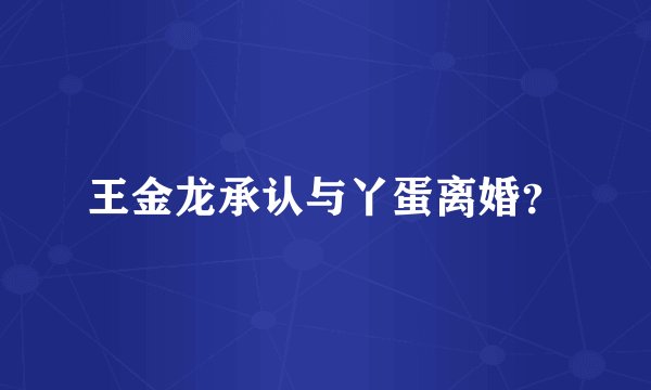 王金龙承认与丫蛋离婚？