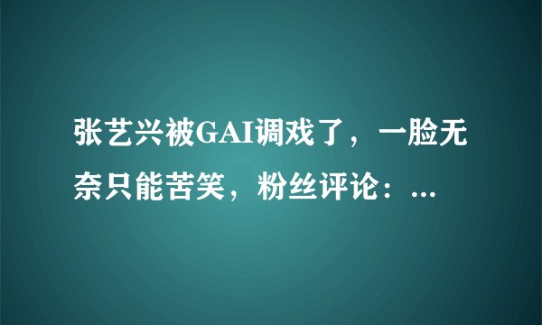 张艺兴被GAI调戏了，一脸无奈只能苦笑，粉丝评论：太扎心了