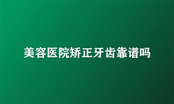 美容医院矫正牙齿靠谱吗