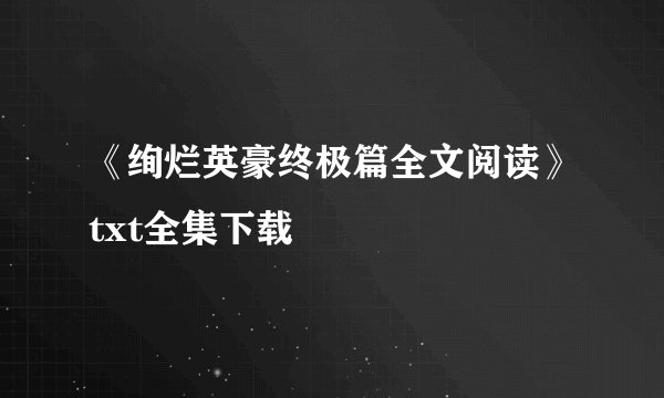 《绚烂英豪终极篇全文阅读》txt全集下载