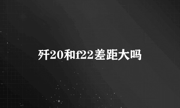 歼20和f22差距大吗
