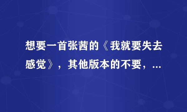 想要一首张茜的《我就要失去感觉》，其他版本的不要，链接地址也不用了。