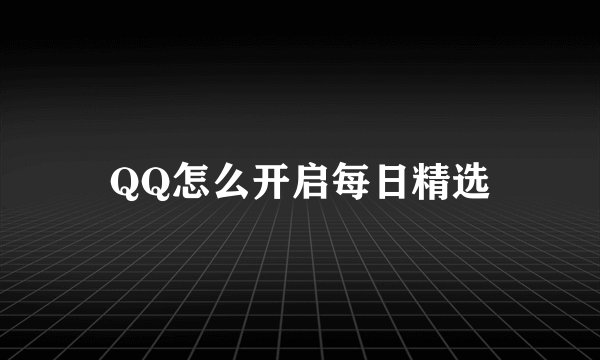 QQ怎么开启每日精选