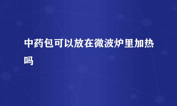 中药包可以放在微波炉里加热吗