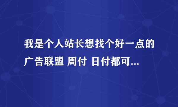 我是个人站长想找个好一点的广告联盟 周付 日付都可以 大家推荐推荐
