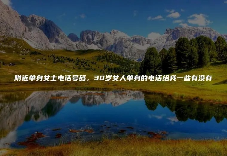 附近单身女士电话号码,30岁女人单身的电话给我一些有没有