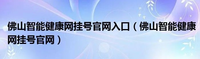 佛山智能健康网挂号官网入口（佛山智能健康网挂号官网）
