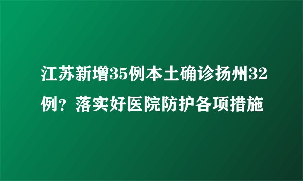江苏新增35例本土确诊扬州32例？落实好医院防护各项措施