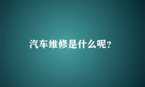 汽车维修是什么呢？