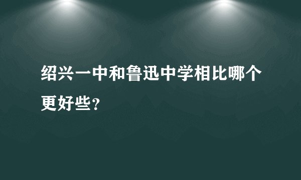 绍兴一中和鲁迅中学相比哪个更好些？