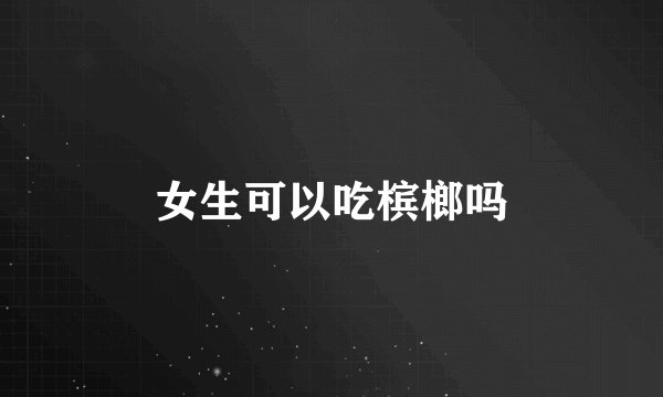 女生可以吃槟榔吗