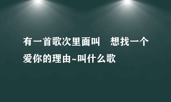 有一首歌次里面叫﹉想找一个爱你的理由~叫什么歌