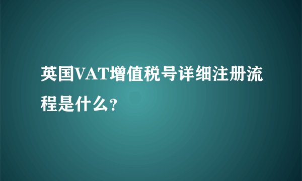 英国VAT增值税号详细注册流程是什么？