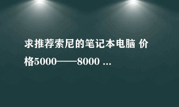 求推荐索尼的笔记本电脑 价格5000——8000 谢谢大家~~