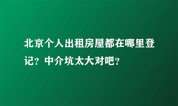 北京个人出租房屋都在哪里登记？中介坑太大对吧？