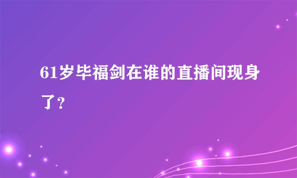 61岁毕福剑在谁的直播间现身了？
