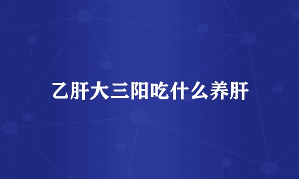 乙肝大三阳吃什么养肝