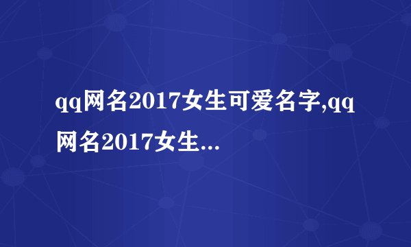 qq网名2017女生可爱名字,qq网名2017女生可爱名字