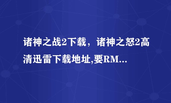 诸神之战2下载，诸神之怒2高清迅雷下载地址,要RMVB格式的，MKV格式也可以！BD高清版的