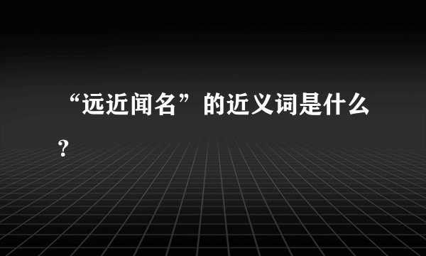 “远近闻名”的近义词是什么？