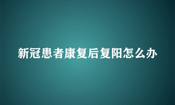 新冠患者康复后复阳怎么办