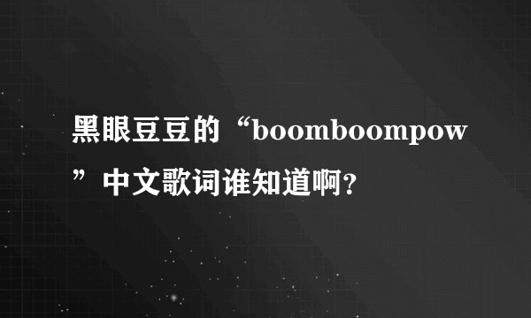 黑眼豆豆的“boomboompow”中文歌词谁知道啊？