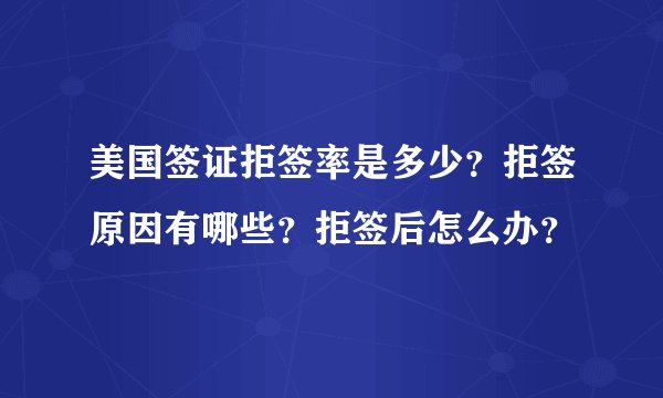 美国签证拒签率是多少？拒签原因有哪些？拒签后怎么办？