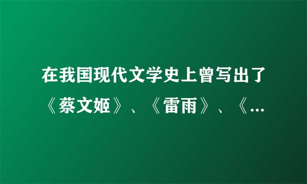 在我国现代文学史上曾写出了《蔡文姬》、《雷雨》、《龙须沟》等作品的三位作者分别是谁？
