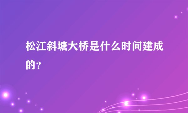 松江斜塘大桥是什么时间建成的？