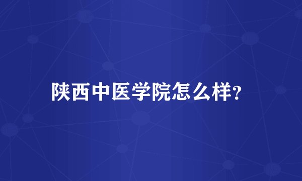 陕西中医学院怎么样？