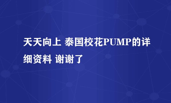 天天向上 泰国校花PUMP的详细资料 谢谢了