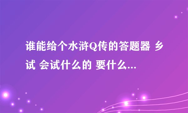 谁能给个水浒Q传的答题器 乡试 会试什么的 要什么都全的  谢谢了