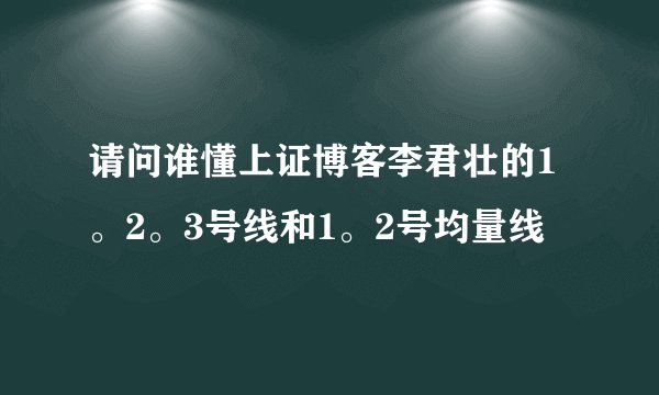 请问谁懂上证博客李君壮的1。2。3号线和1。2号均量线