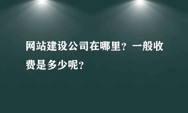 网站建设公司在哪里？一般收费是多少呢？