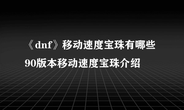 《dnf》移动速度宝珠有哪些 90版本移动速度宝珠介绍