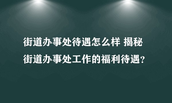 街道办事处待遇怎么样 揭秘街道办事处工作的福利待遇?