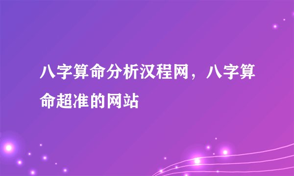 八字算命分析汉程网,八字算命超准的网站