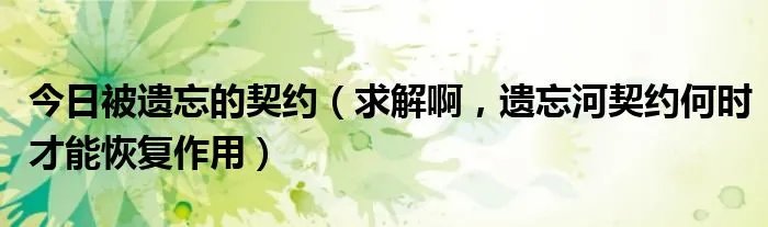 今日被遗忘的契约（求解啊，遗忘河契约何时才能恢复作用）