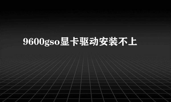 9600gso显卡驱动安装不上