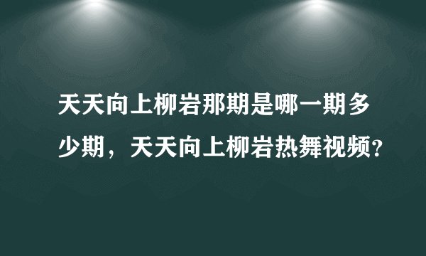 天天向上柳岩那期是哪一期多少期，天天向上柳岩热舞视频？